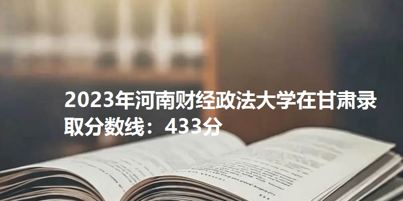 2023年河南财经政法大学在甘肃录取分数线：433分