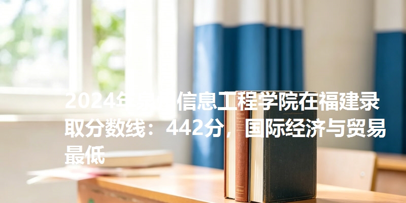 2024年泉州信息工程学院在福建录取分数线：442分，国际经济与贸易最低