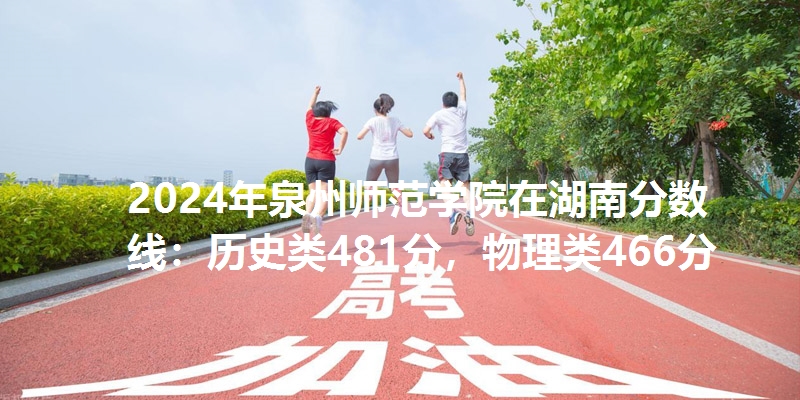 2024年泉州师范学院在湖南分数线：历史类481分，物理类466分