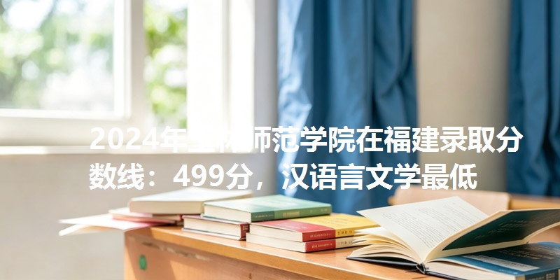 2024年玉林师范学院在福建录取分数线：499分，汉语言文学最低