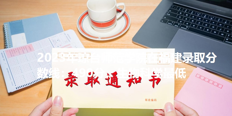 2023年琼台师范学院在福建录取分数线：490分，生物科学最低