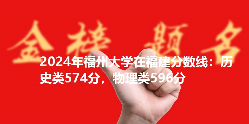 2024年福州大学在福建分数线：历史类574分，物理类596分