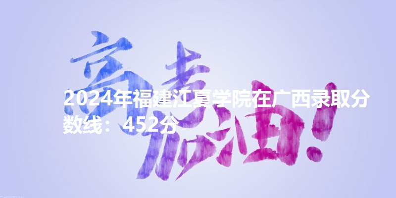 2024年福建江夏学院在广西录取分数线：452分