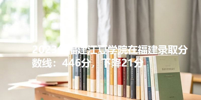 2023年福建江夏学院在福建录取分数线：446分，下降21分