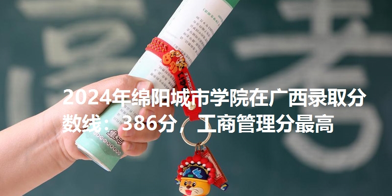 2024年绵阳城市学院在广西录取分数线：386分，工商管理分最高