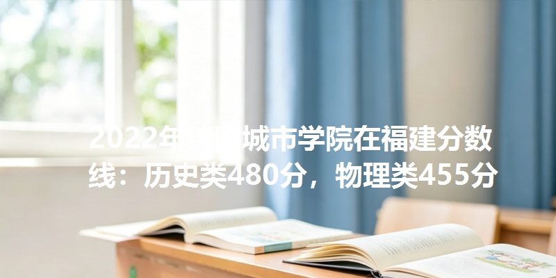 2022年绵阳城市学院在福建分数线：历史类480分，物理类455分