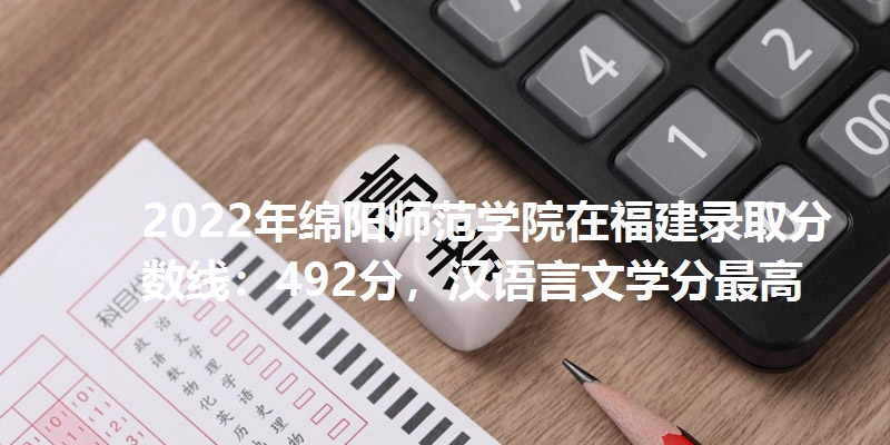 2022年绵阳师范学院在福建录取分数线：492分，汉语言文学分最高