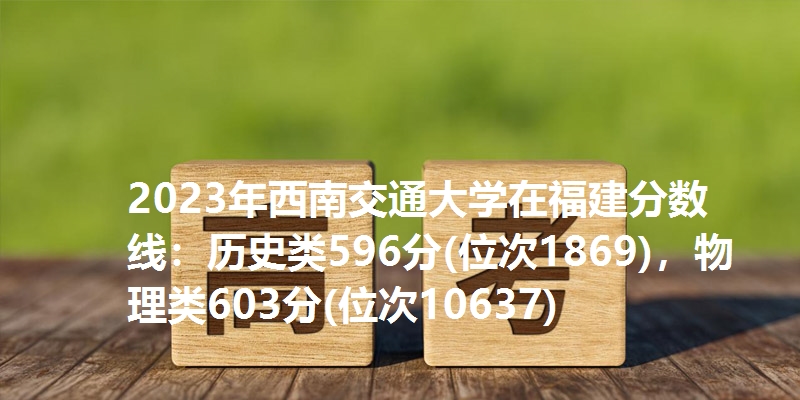 2023年西南交通大学在福建分数线：历史类596分(位次1869)，物理类603分(位次10637)