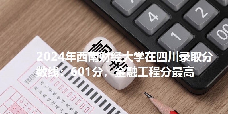 2024年西南财经大学在四川录取分数线：601分，金融工程分最高