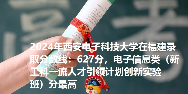 2024年西安电子科技大学在福建录取分数线：627分，电子信息类（新工科一流人才引领计划创新实验班）分最高
