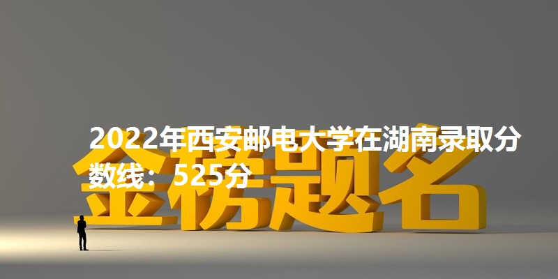 2022年西安邮电大学在湖南录取分数线：525分