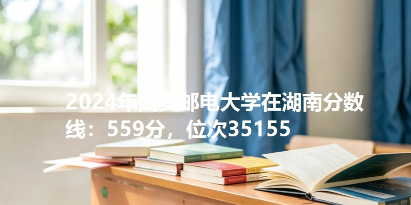 2024年西安邮电大学在湖南分数线：559分，位次35155