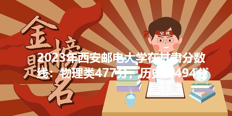 2023年西安邮电大学在甘肃分数线：物理类477分，历史类494分