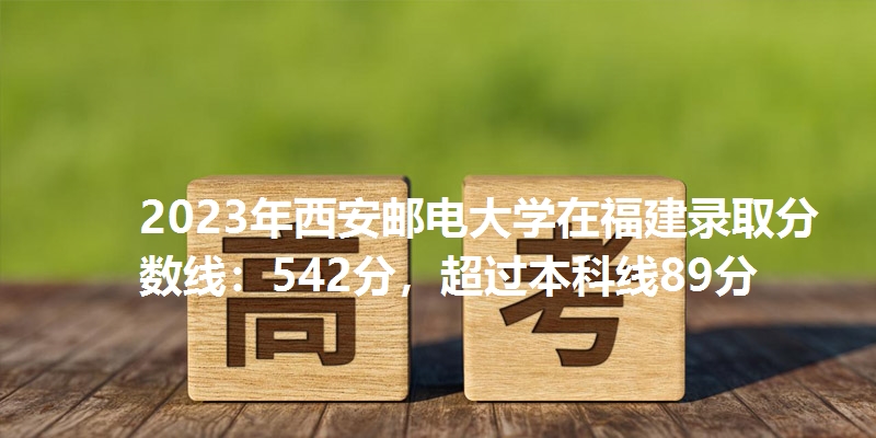 2023年西安邮电大学在福建录取分数线：542分，超过本科线89分