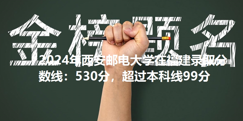 2024年西安邮电大学在福建录取分数线：530分，超过本科线99分
