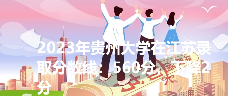 2023年贵州大学在江苏录取分数线：560分，下降2分