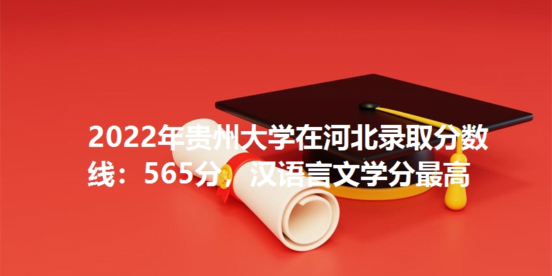 2022年贵州大学在河北录取分数线：565分，汉语言文学分最高