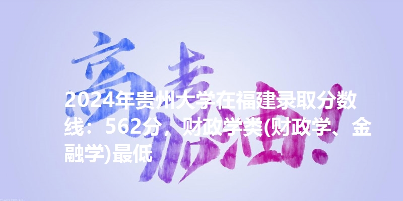 2024年贵州大学在福建录取分数线：562分，财政学类(财政学、金融学)最低