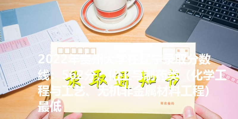 2022年贵州大学在辽宁录取分数线：562分，化工与制药类（化学工程与工艺、无机非金属材料工程）最低
