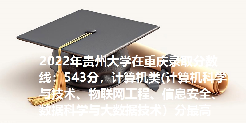 2022年贵州大学在重庆录取分数线：543分，计算机类(计算机科学与技术、物联网工程、信息安全、数据科学与大数据技术）分最高