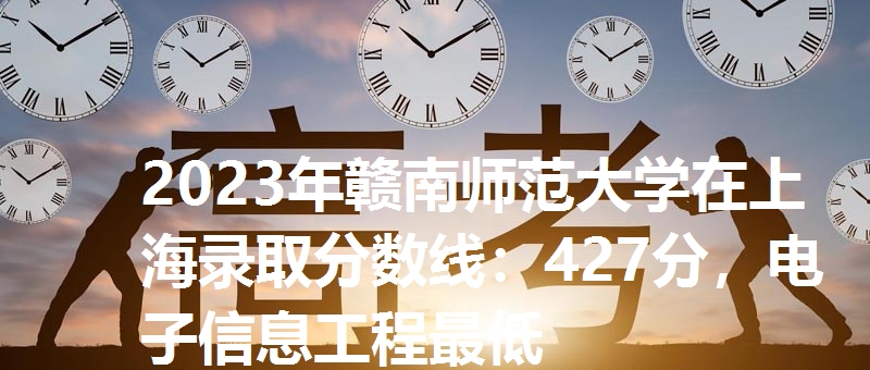 2023年赣南师范大学在上海录取分数线：427分，电子信息工程最低