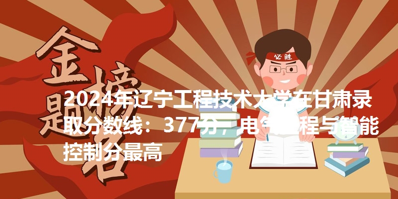 2024年辽宁工程技术大学在甘肃录取分数线：377分，电气工程与智能控制分最高