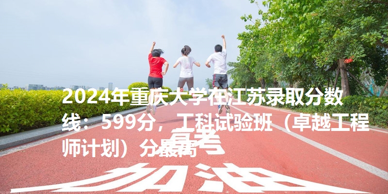2024年重庆大学在江苏录取分数线：599分，工科试验班（卓越工程师计划）分最高