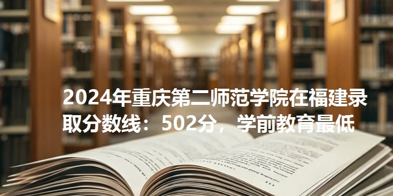 2024年重庆第二师范学院在福建录取分数线：502分，学前教育最低