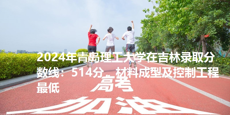 2024年青岛理工大学在吉林录取分数线：514分，材料成型及控制工程最低
