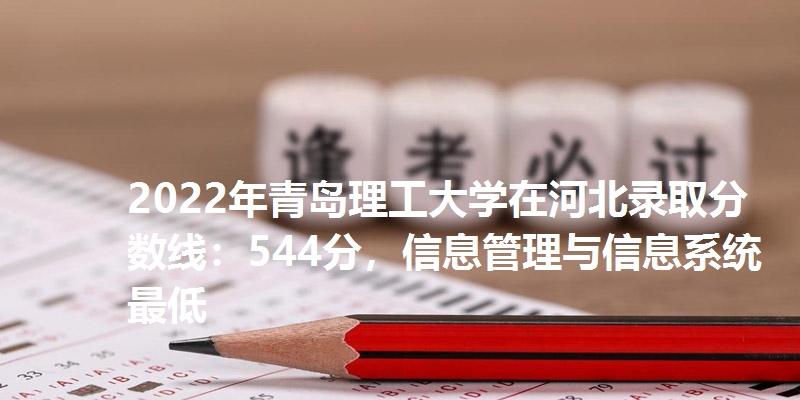 2022年青岛理工大学在河北录取分数线：544分，信息管理与信息系统最低