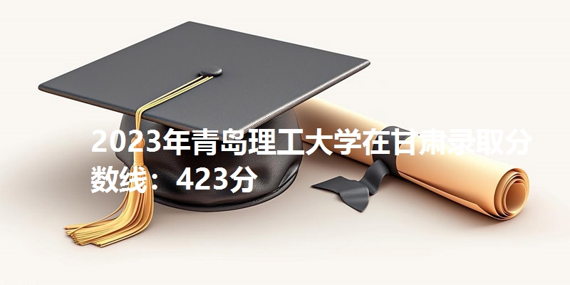 2023年青岛理工大学在甘肃录取分数线：423分