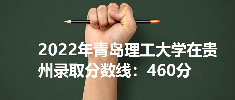 2022年青岛理工大学在贵州录取分数线：460分