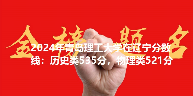 2024年青岛理工大学在辽宁分数线：历史类535分，物理类521分