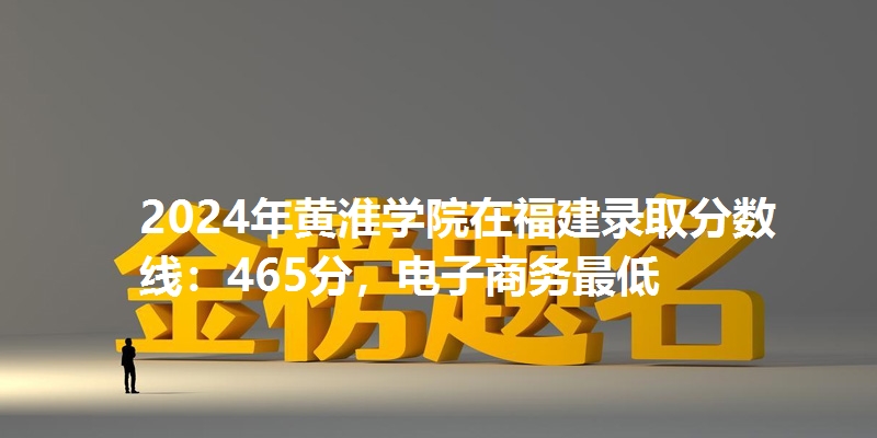 2024年黄淮学院在福建录取分数线：465分，电子商务最低