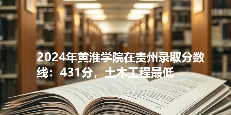 2024年黄淮学院在贵州录取分数线：431分，土木工程最低