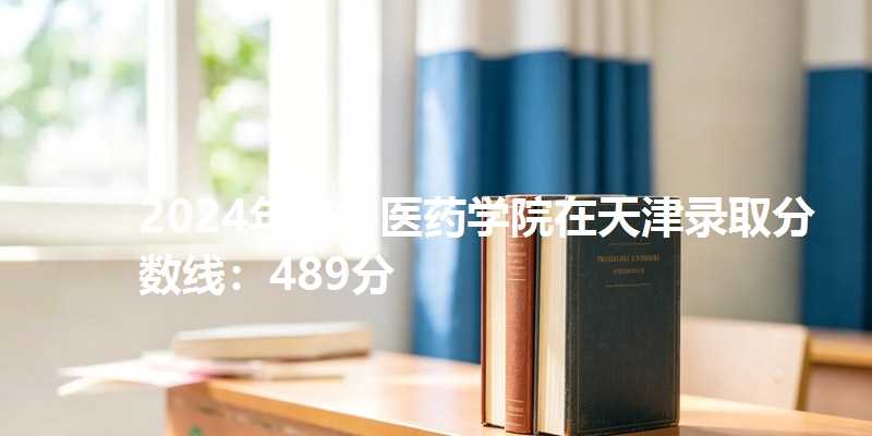 2024年齐鲁医药学院在天津录取分数线：489分