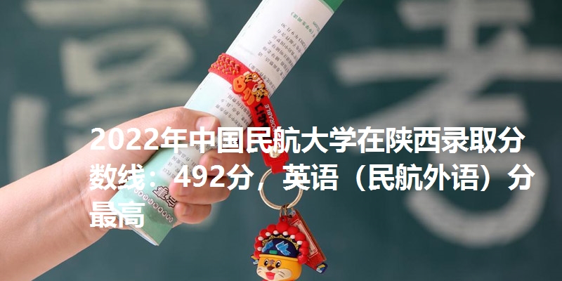 2022年中国民航大学在陕西录取分数线：492分，英语（民航外语）分最高