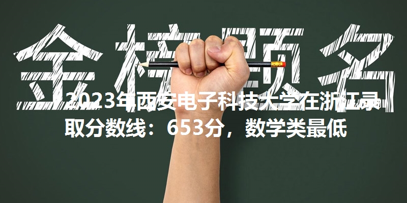 2023年西安电子科技大学在浙江录取分数线：653分，数学类最低