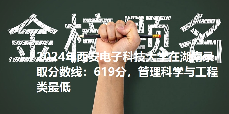 2024年西安电子科技大学在湖南录取分数线：619分，管理科学与工程类最低