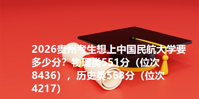 2026贵州考生想上中国民航大学要多少分？物理类551分（位次8436），历史类568分（位次4217）