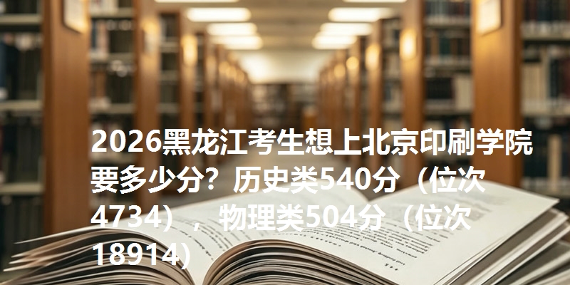 2026黑龙江考生想上北京印刷学院要多少分？历史类540分（位次4734），物理类504分（位次18914）