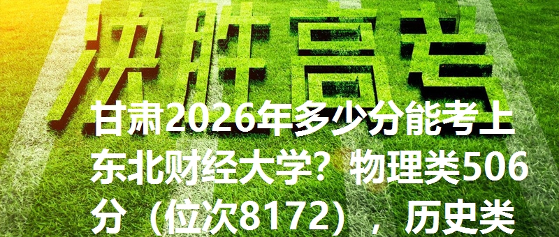 甘肃2026年多少分能考上东北财经大学？物理类506分（位次8172），历史类483分