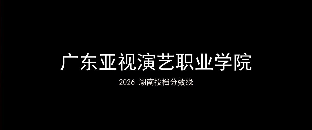 广东亚视演艺职业学院2026湖南分数线题图