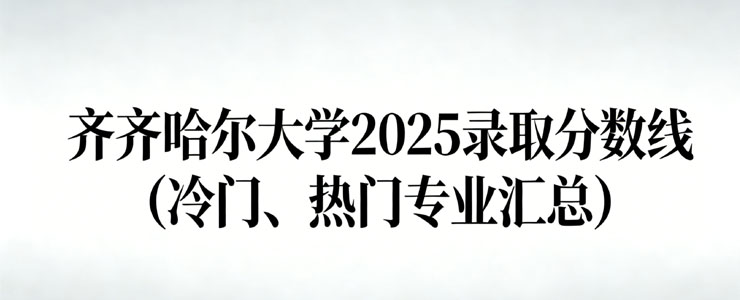 齐齐哈尔大学2025录取分数线(冷门、热门专业汇总) 齐齐哈尔大学2025录取分数线(冷门、热门专业汇总)