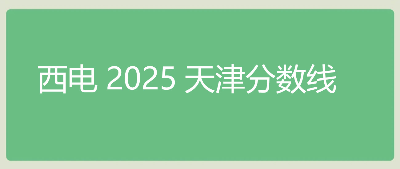 西安电子科技大学2025天津分数线 西安电子科技大学2025天津分数线