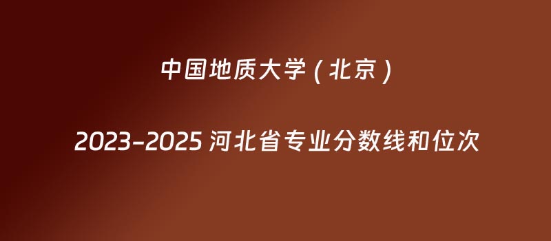 2025中国地质大学(北京)在河北高校专项分数线和位次(含2023-2025历年)