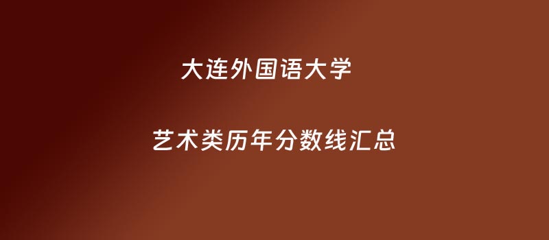 2025年大连外国语大学艺术类各省分数线(2024-2025历年)