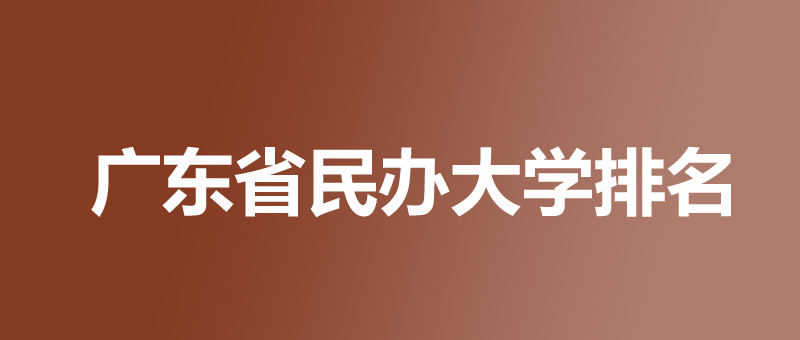 广东排名前十的民办大学名单？25所本科，27所专科