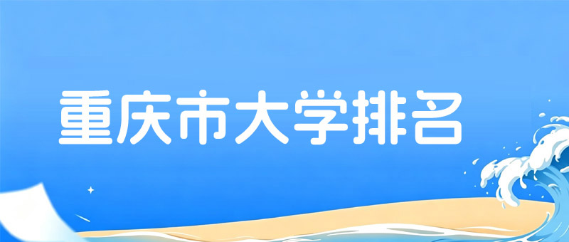 重庆内排名前十大学名单 11所上榜大学名单