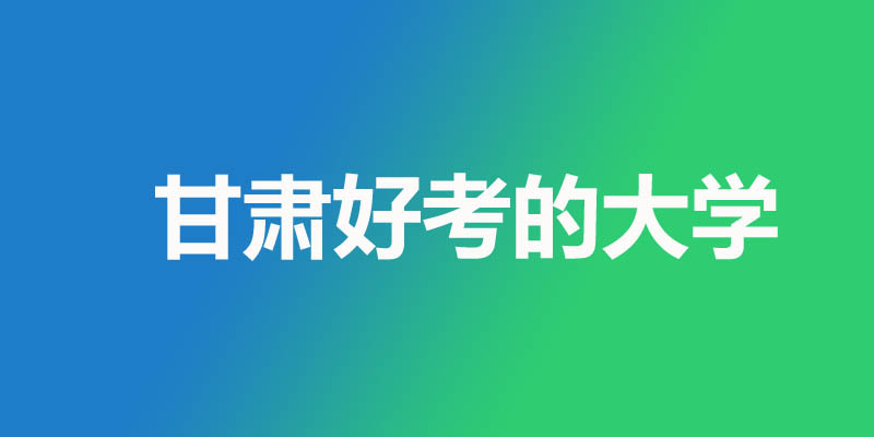 甘肃最差容易考上的本科大学有哪些？7所公办3所民办